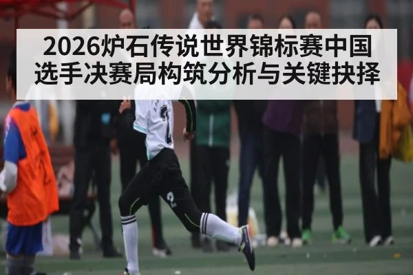 2026炉石传说世界锦标赛中国选手决赛局构筑分析与关键抉择