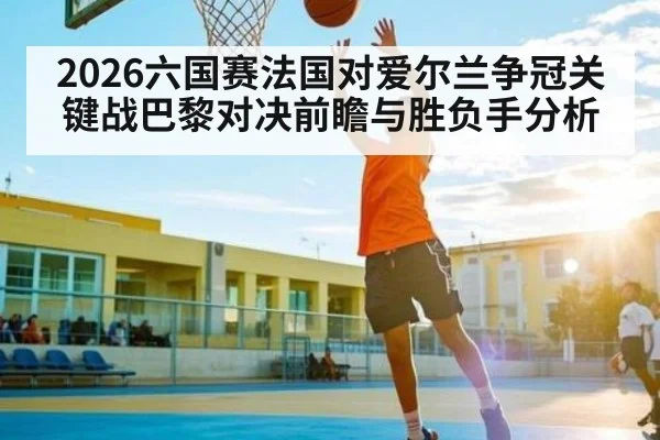 2026六国赛法国对爱尔兰争冠关键战巴黎对决前瞻与胜负手分析