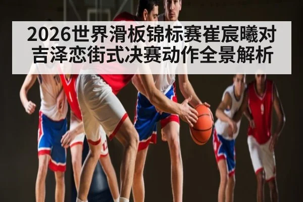 2026世界滑板锦标赛崔宸曦对吉泽恋街式决赛动作全景解析