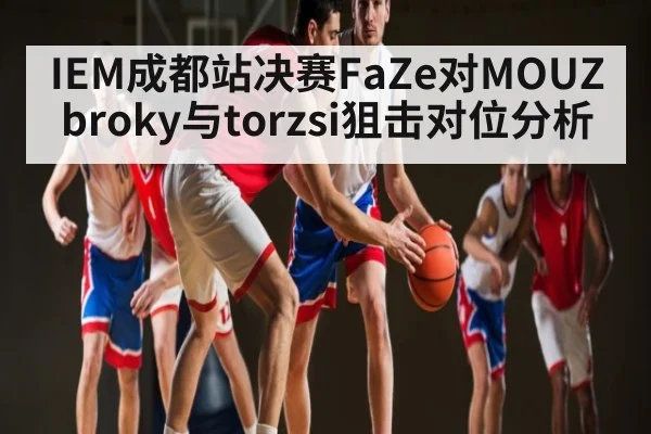 IEM成都站决赛FaZe对MOUZ broky与torzsi狙击对位分析
